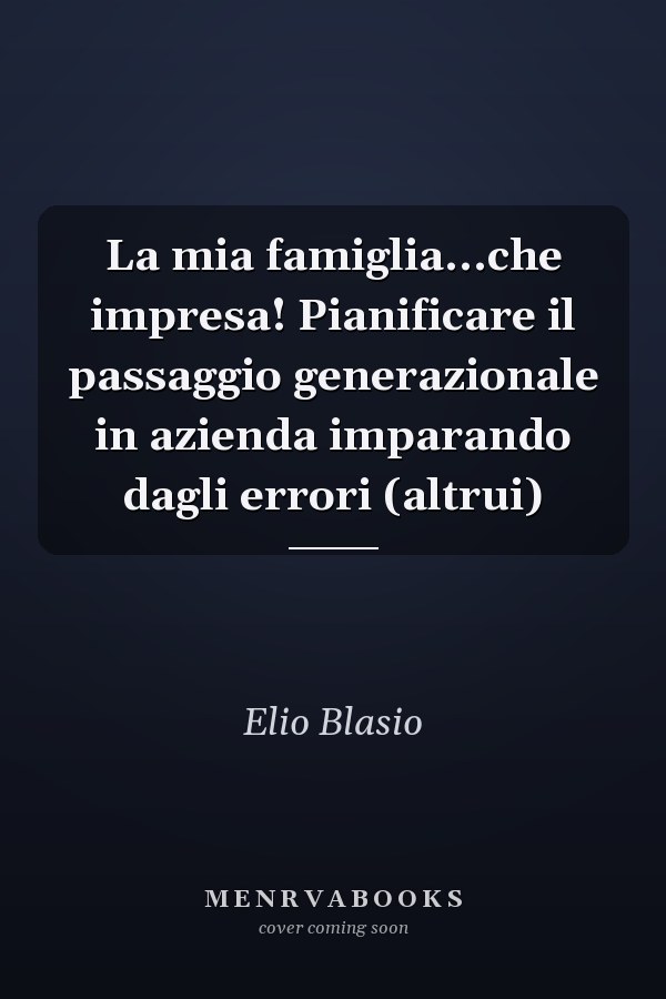 La mia famiglia...che impresa! Pianificare il passaggio generazionale in azienda imparando dagli errori (altrui)