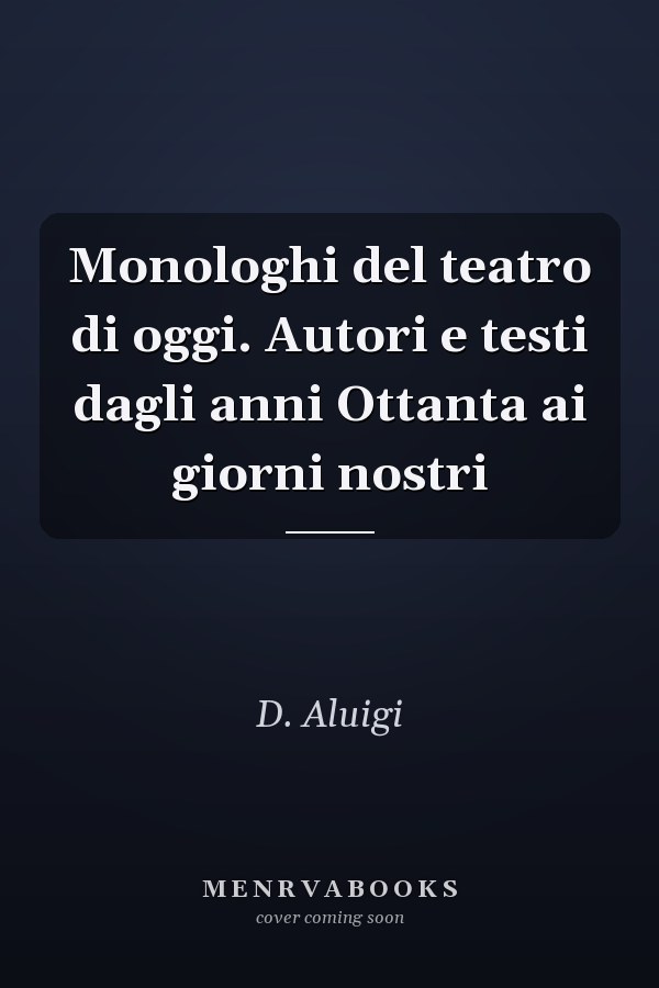 Monologhi del teatro di oggi. Autori e testi dagli anni Ottanta ai giorni nostri