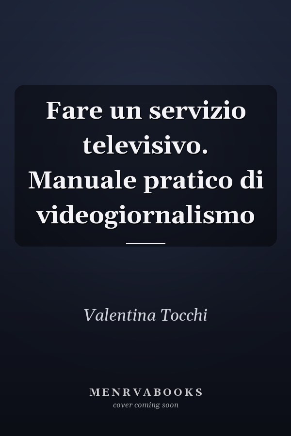 Fare un servizio televisivo. Manuale pratico di videogiornalismo