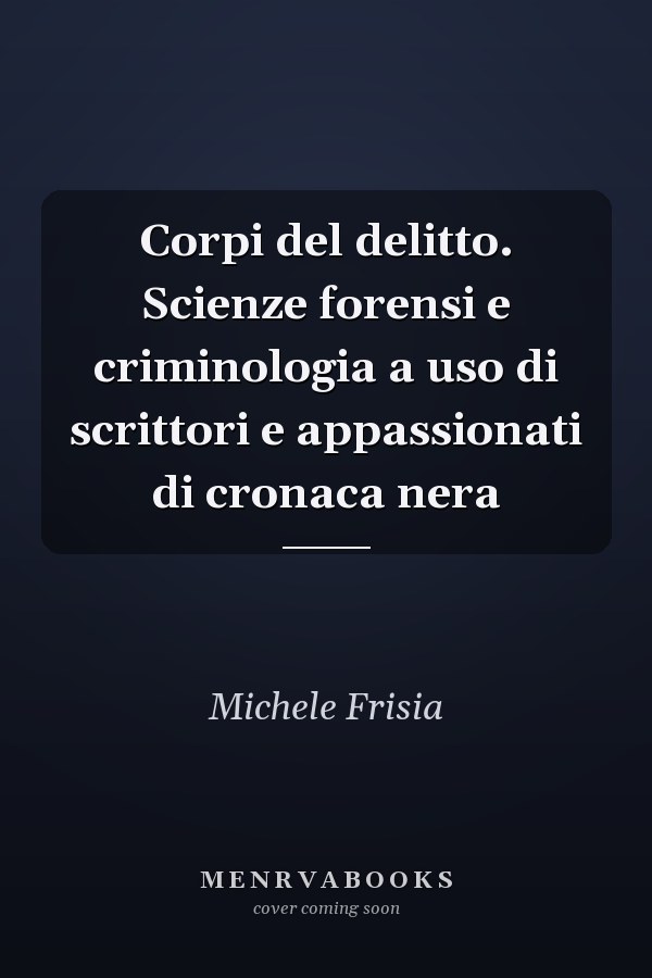 Corpi del delitto. Scienze forensi e criminologia a uso di scrittori e appassionati di cronaca nera