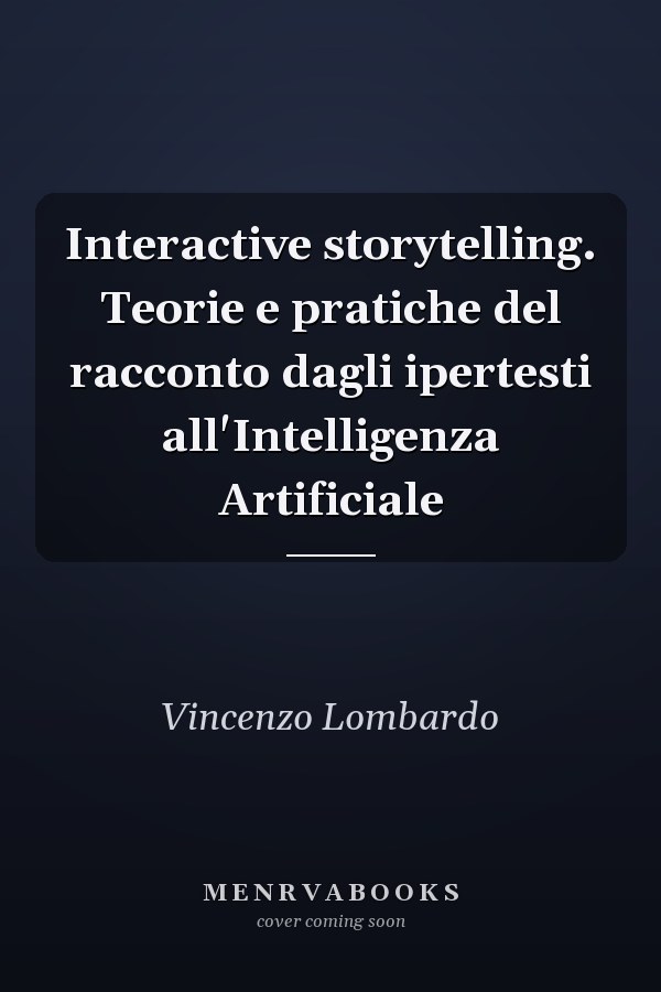 Interactive storytelling. Teorie e pratiche del racconto dagli ipertesti all'Intelligenza Artificiale