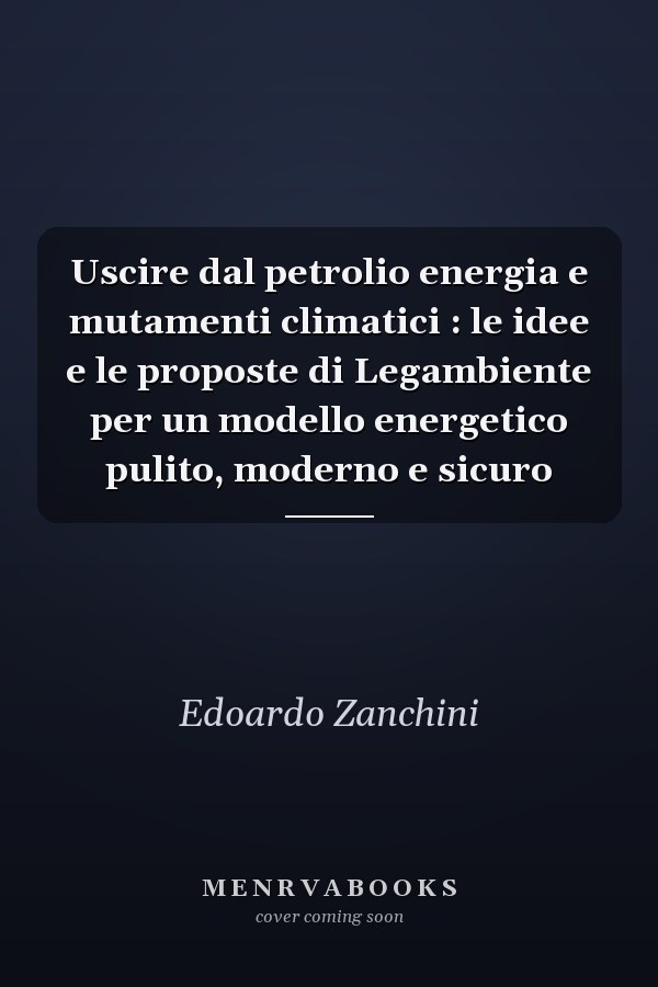 Uscire dal petrolio energia e mutamenti climatici : le idee e le proposte di Legambiente per un modello energetico pulito, moderno e sicuro