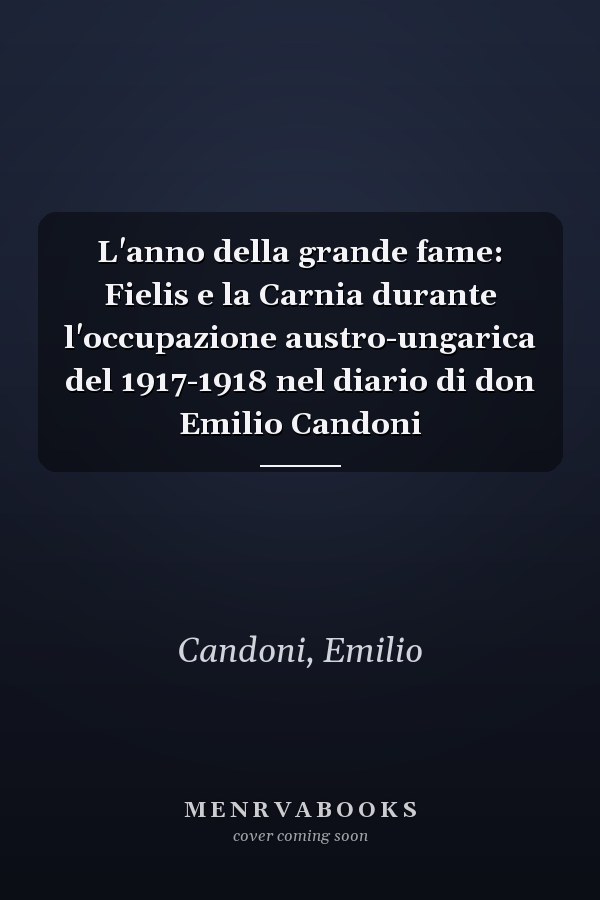 L'anno della grande fame: Fielis e la Carnia durante l'occupazione austro-ungarica del 1917-1918 nel diario di don Emilio Candoni