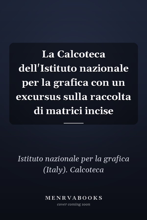 La Calcoteca dell'Istituto nazionale per la grafica con un excursus sulla raccolta di matrici incise