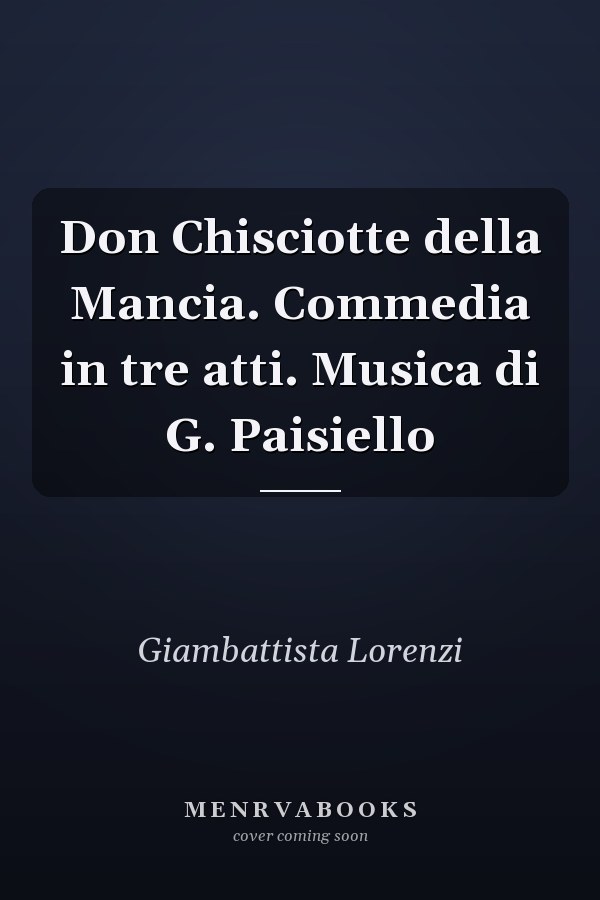 Don Chisciotte della Mancia. Commedia in tre atti. Musica di G. Paisiello