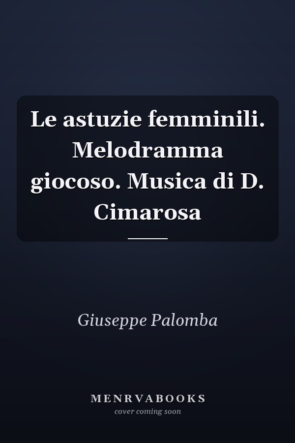 Le astuzie femminili. Melodramma giocoso. Musica di D. Cimarosa