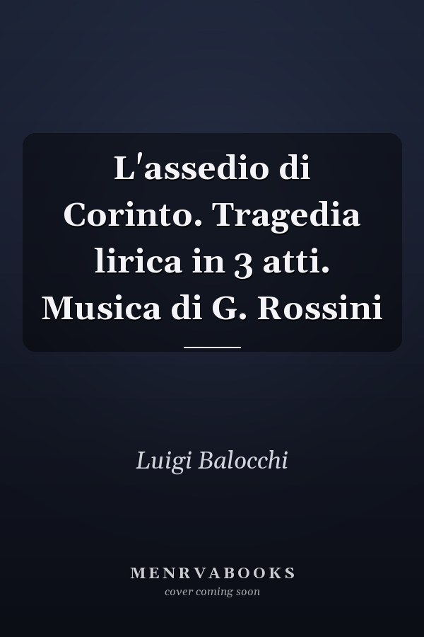 L'assedio di Corinto. Tragedia lirica in 3 atti. Musica di G. Rossini