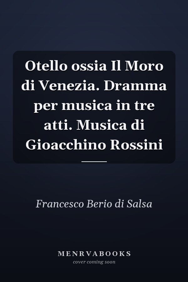 Otello ossia Il Moro di Venezia. Dramma per musica in tre atti. Musica di Gioacchino Rossini