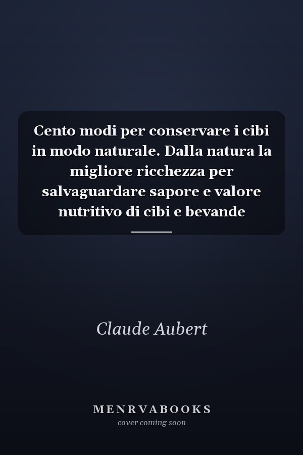 Cento modi per conservare i cibi in modo naturale. Dalla natura la migliore ricchezza per salvaguardare sapore e valore nutritivo di cibi e bevande