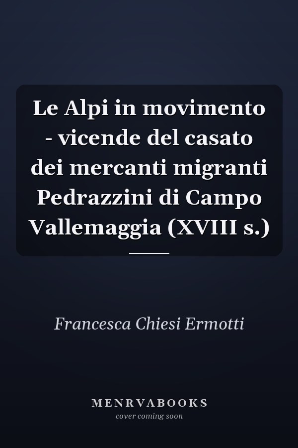 Le Alpi in movimento - vicende del casato dei mercanti migranti Pedrazzini di Campo Vallemaggia (XVIII s.)