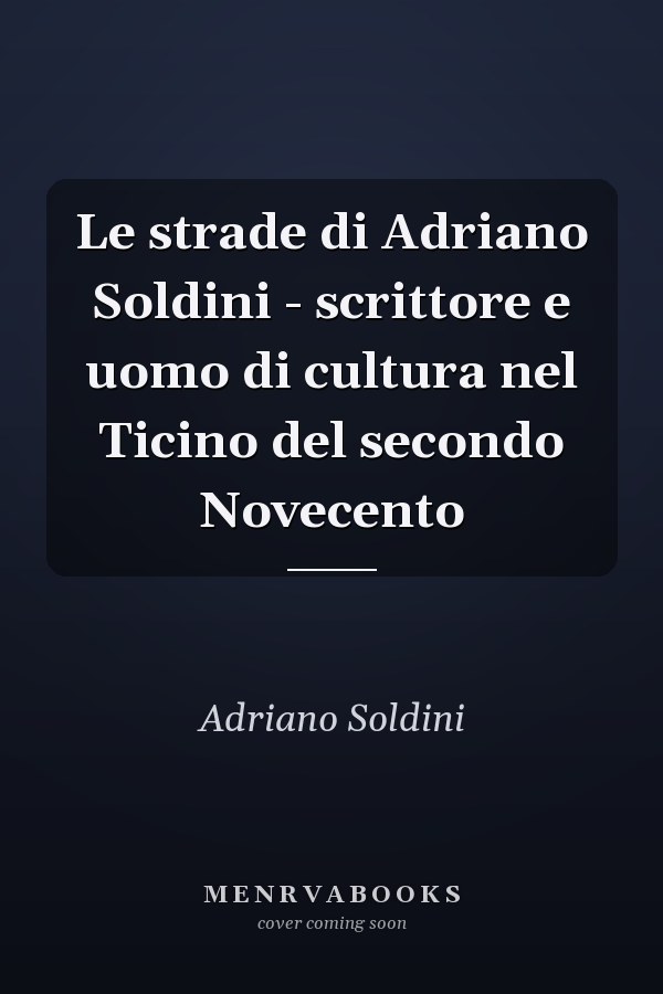 Le strade di Adriano Soldini - scrittore e uomo di cultura nel Ticino del secondo Novecento