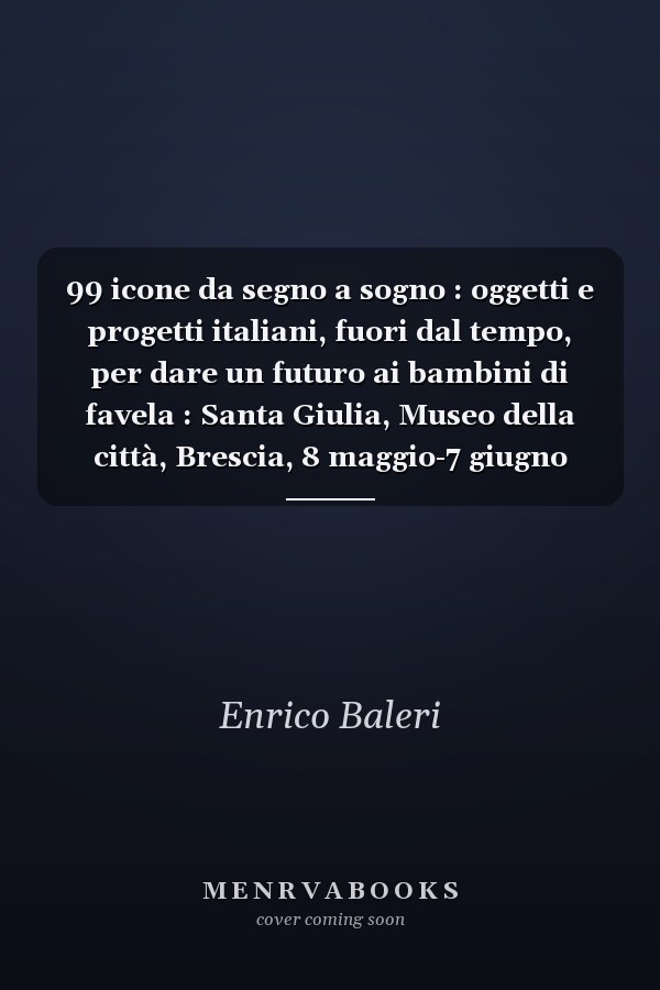99 icone da segno a sogno : oggetti e progetti italiani, fuori dal tempo, per dare un futuro ai bambini di favela : Santa Giulia, Museo della città, Brescia, 8 maggio-7 giugno 2009