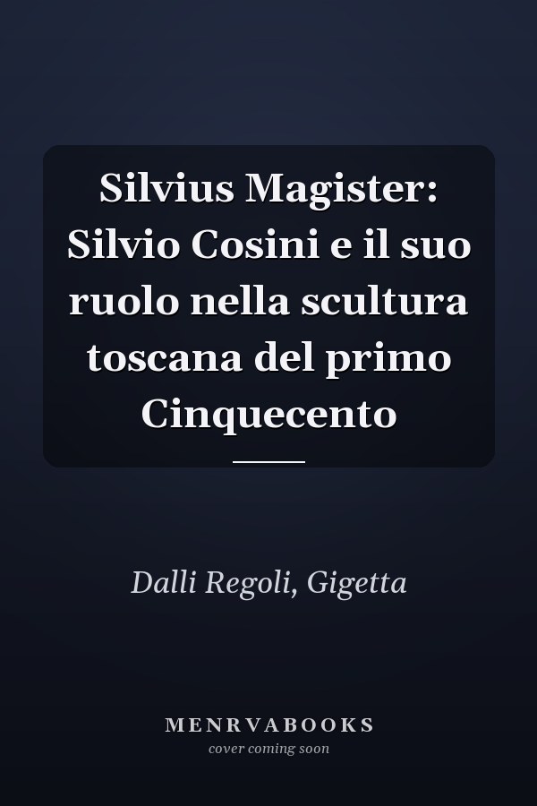 Silvius Magister: Silvio Cosini e il suo ruolo nella scultura toscana del primo Cinquecento