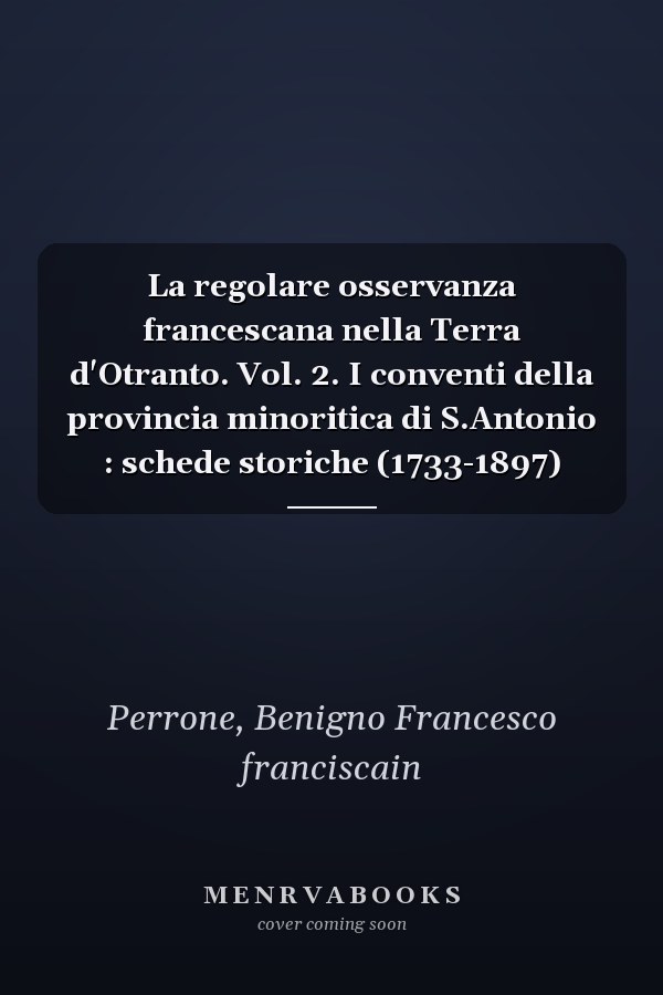 La regolare osservanza francescana nella Terra d'Otranto. Vol. 2. I conventi della provincia minoritica di S.Antonio : schede storiche (1733-1897)