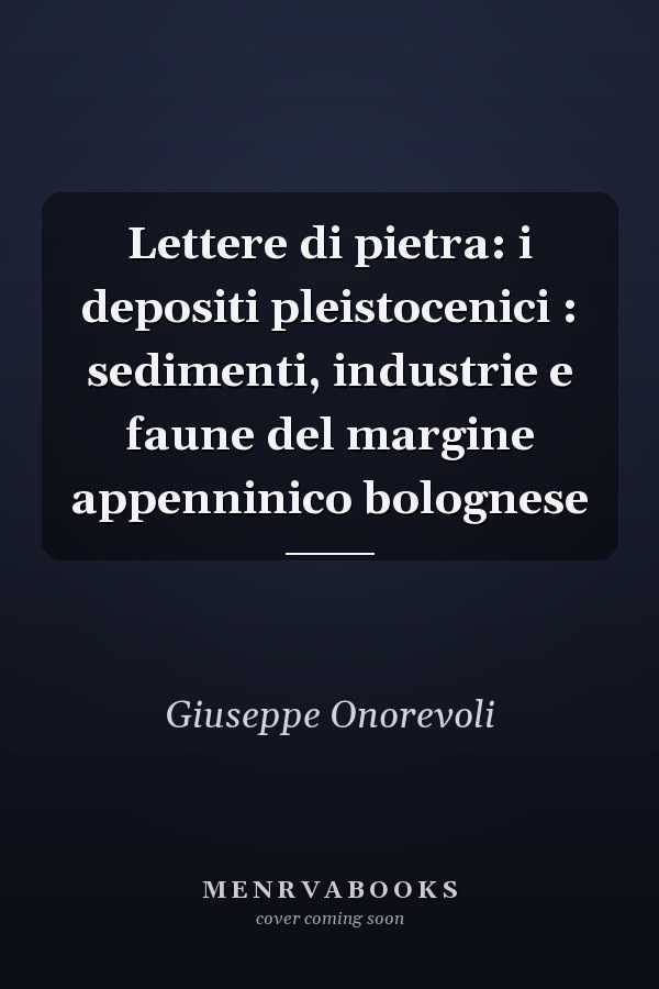 Lettere di pietra: i depositi pleistocenici : sedimenti, industrie e faune del margine appenninico bolognese