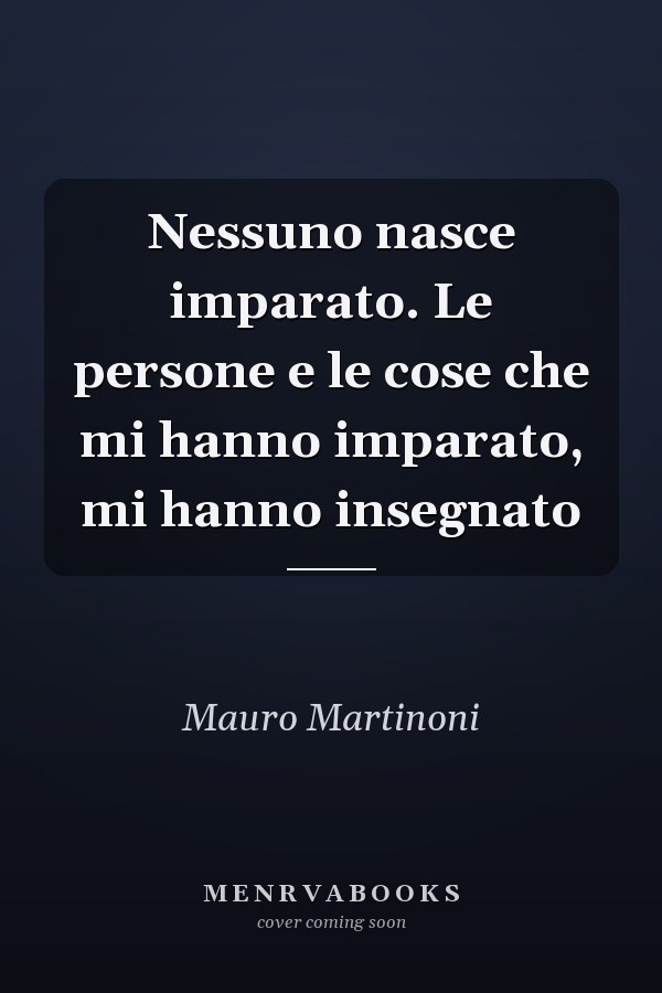 Nessuno nasce imparato. Le persone e le cose che mi hanno imparato, mi hanno insegnato