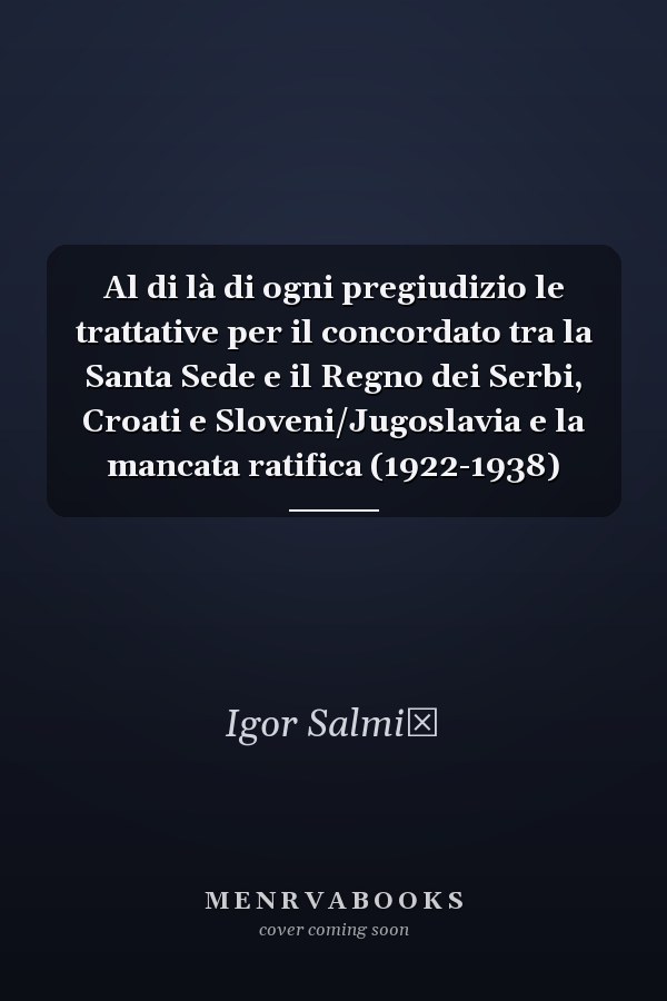 Al di là di ogni pregiudizio le trattative per il concordato tra la Santa Sede e il Regno dei Serbi, Croati e Sloveni/Jugoslavia e la mancata ratifica (1922-1938)