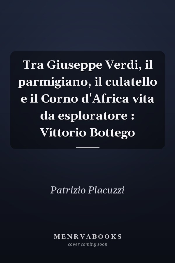 Tra Giuseppe Verdi, il parmigiano, il culatello e il Corno d'Africa vita da esploratore : Vittorio Bottego