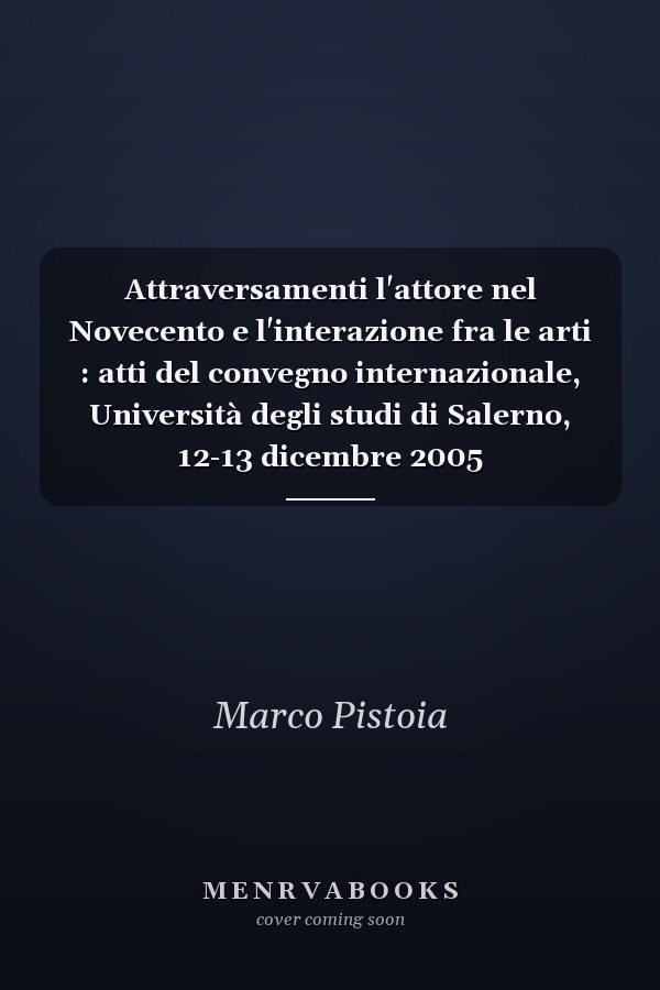 Attraversamenti l'attore nel Novecento e l'interazione fra le arti : atti del convegno internazionale, Università degli studi di Salerno, 12-13 dicembre 2005