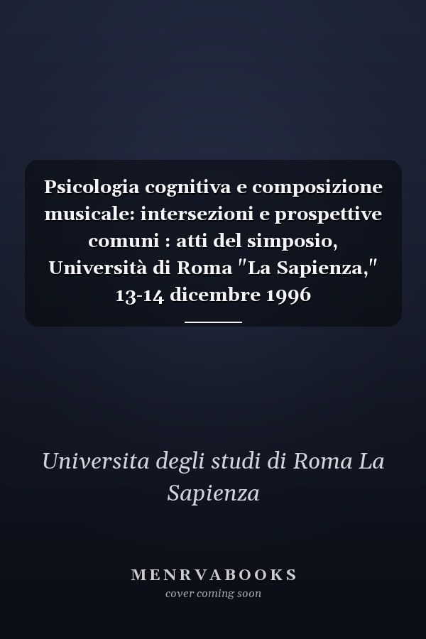 Psicologia cognitiva e composizione musicale: intersezioni e prospettive comuni : atti del simposio, Università di Roma "La Sapienza," 13-14 dicembre 1996