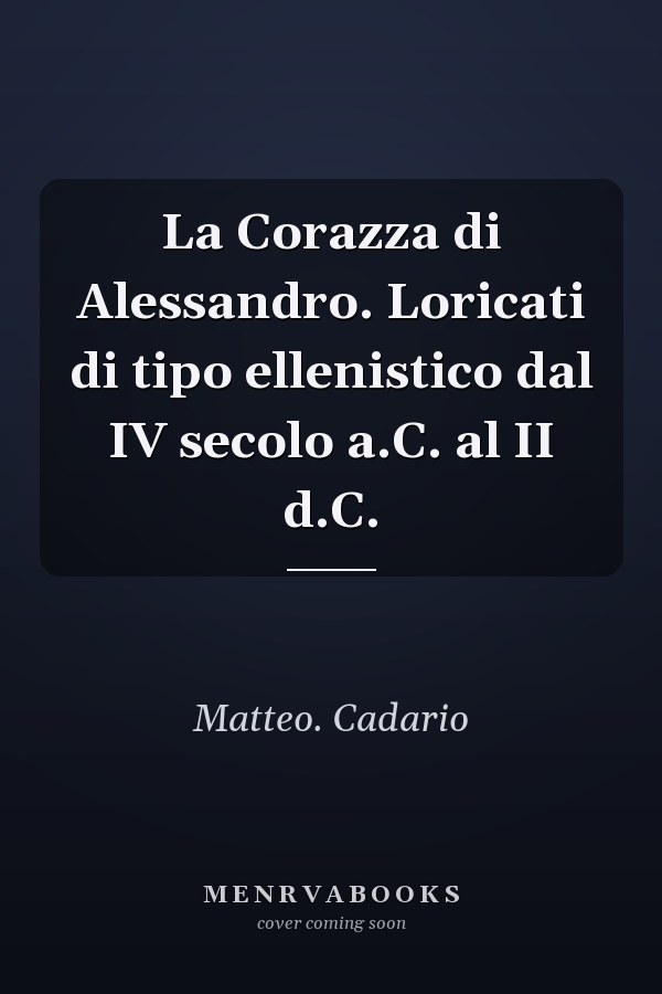 La Corazza di Alessandro. Loricati di tipo ellenistico dal IV secolo a.C. al II d.C.