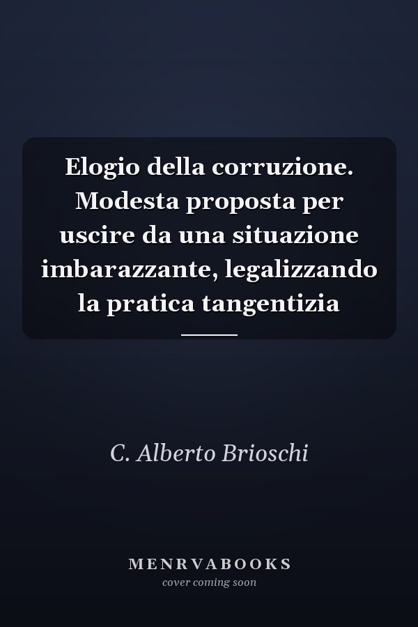 Elogio della corruzione. Modesta proposta per uscire da una situazione imbarazzante, legalizzando la pratica tangentizia