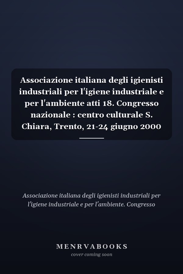 Associazione italiana degli igienisti industriali per l'igiene industriale e per l'ambiente atti 18. Congresso nazionale : centro culturale S. Chiara, Trento, 21-24 giugno 2000