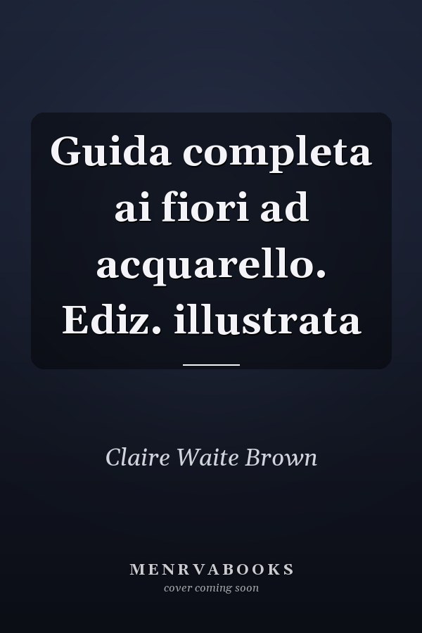Guida completa ai fiori ad acquarello. Ediz. illustrata