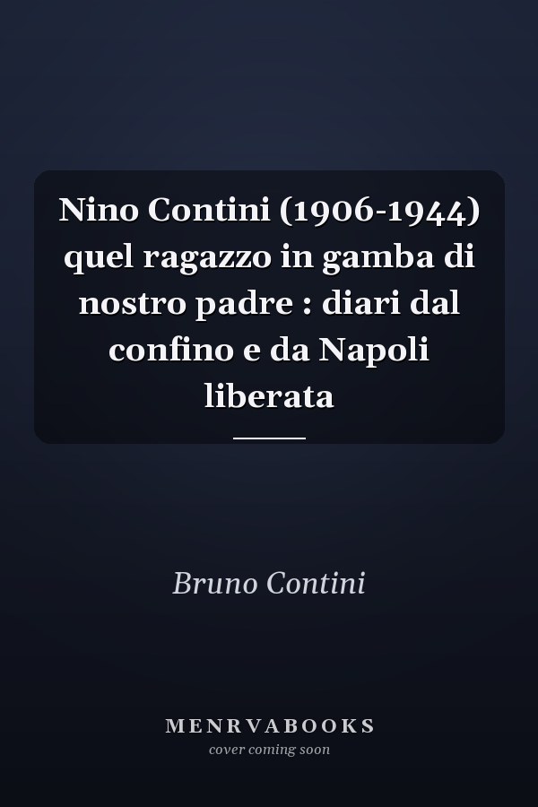 Nino Contini (1906-1944) quel ragazzo in gamba di nostro padre : diari dal confino e da Napoli liberata
