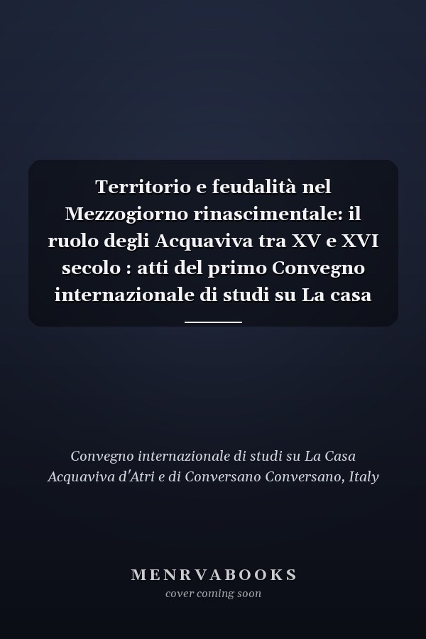 Territorio e feudalità nel Mezzogiorno rinascimentale: il ruolo degli Acquaviva tra XV e XVI secolo : atti del primo Convegno internazionale di studi su La casa Acquaviva d'Atri e di Conversano, Conversano-Atri, 13-16 settembre 1991