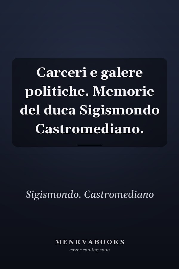 Carceri e galere politiche. Memorie del duca Sigismondo Castromediano.