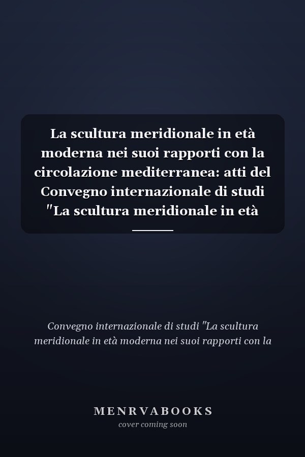 La scultura meridionale in età moderna nei suoi rapporti con la circolazione mediterranea: atti del Convegno internazionale di studi "La scultura meridionale in età moderna nei suoi rapporti con la circolazione mediterranea," Lecce, 9-10-11 giugno 2004