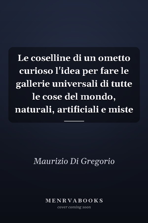 Le coselline di un ometto curioso l'idea per fare le gallerie universali di tutte le cose del mondo, naturali, artificiali e miste