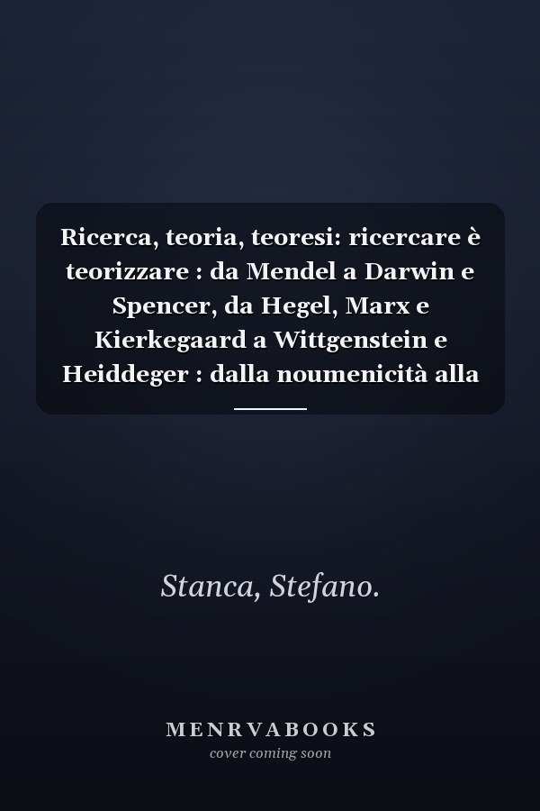 Ricerca, teoria, teoresi: ricercare è teorizzare : da Mendel a Darwin e Spencer, da Hegel, Marx e Kierkegaard a Wittgenstein e Heiddeger : dalla noumenicità alla fenomenicità aristotelica e kantiana