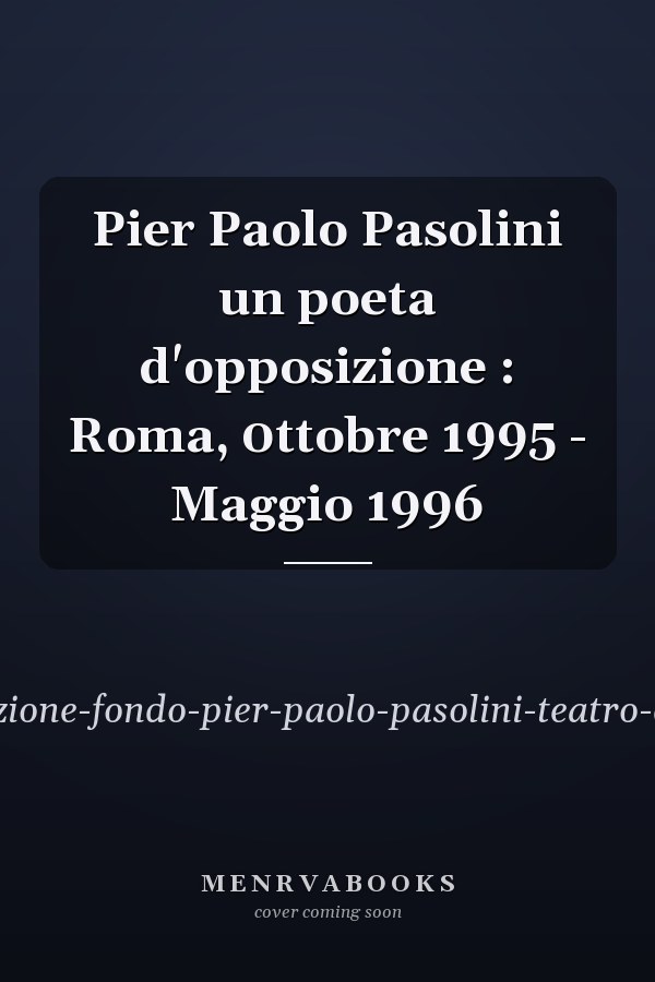 Pier Paolo Pasolini un poeta d'opposizione : Roma, 0ttobre 1995 - Maggio 1996