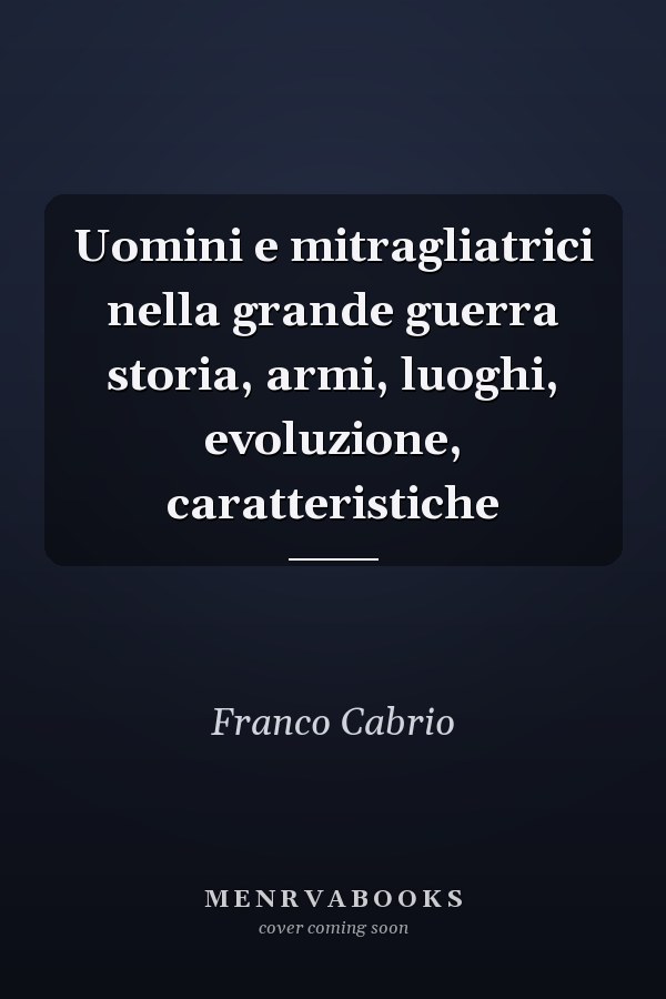 Uomini e mitragliatrici nella grande guerra storia, armi, luoghi, evoluzione, caratteristiche
