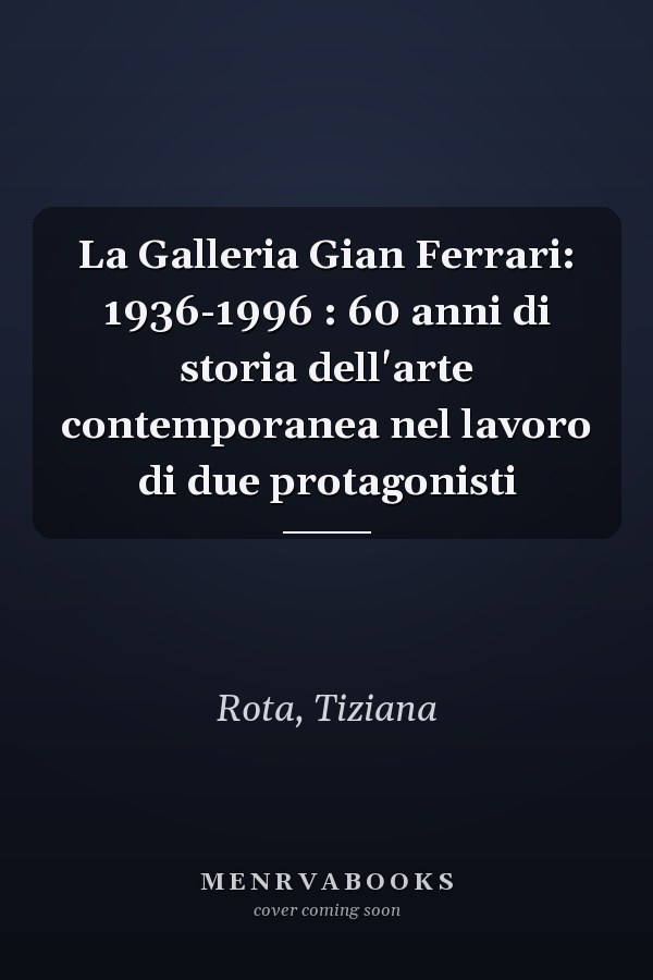 La Galleria Gian Ferrari: 1936-1996 : 60 anni di storia dell'arte contemporanea nel lavoro di due protagonisti