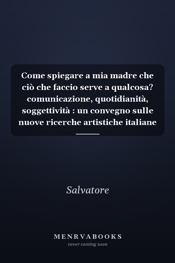 Come spiegare a mia madre che ciò che faccio serve a qualcosa? comunicazione, quotidianità, soggettività : un convegno sulle nuove ricerche artistiche italiane