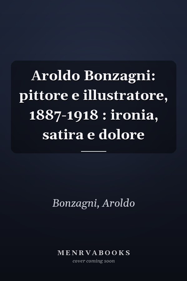 Aroldo Bonzagni: pittore e illustratore, 1887-1918 : ironia, satira e dolore