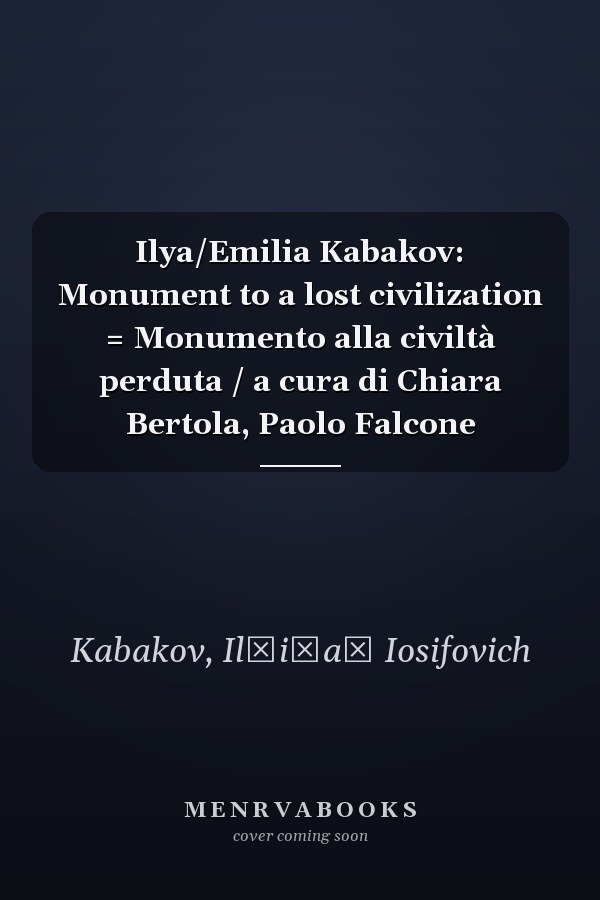 Ilya/Emilia Kabakov: Monument to a lost civilization = Monumento alla civiltà perduta / a cura di Chiara Bertola, Paolo Falcone