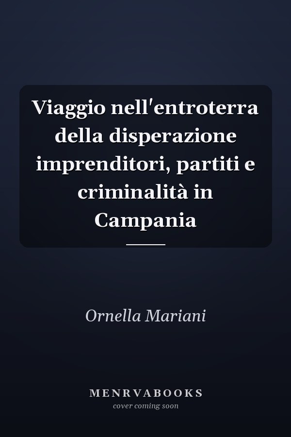 Viaggio nell'entroterra della disperazione imprenditori, partiti e criminalità in Campania