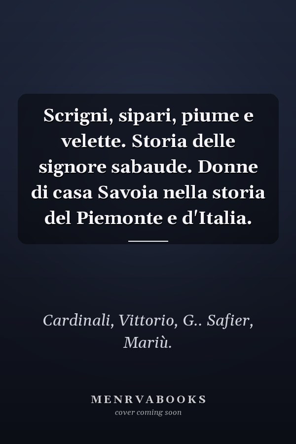 Scrigni, sipari, piume e velette. Storia delle signore sabaude. Donne di casa Savoia nella storia del Piemonte e d'Italia.