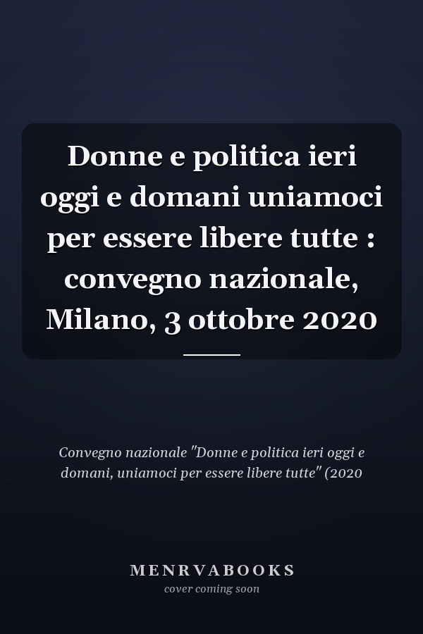 Donne e politica ieri oggi e domani uniamoci per essere libere tutte : convegno nazionale, Milano, 3 ottobre 2020