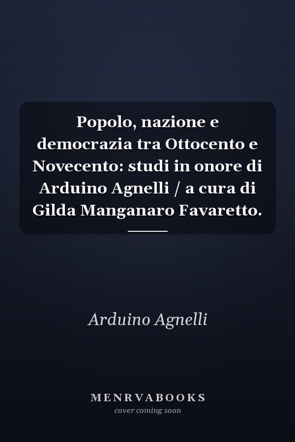 Popolo, nazione e democrazia tra Ottocento e Novecento: studi in onore di Arduino Agnelli / a cura di Gilda Manganaro Favaretto.