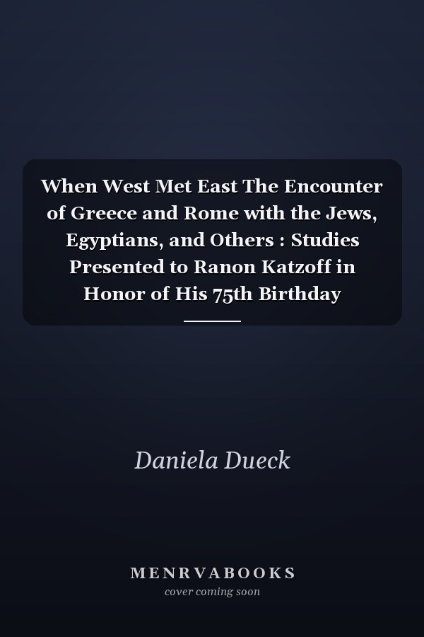 When West Met East The Encounter of Greece and Rome with the Jews, Egyptians, and Others : Studies Presented to Ranon Katzoff in Honor of His 75th Birthday
