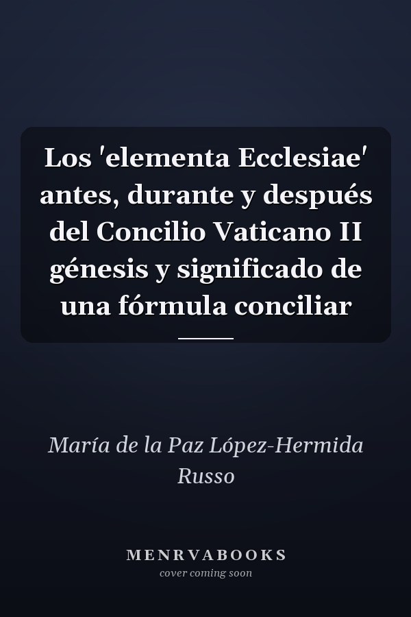 Los 'elementa Ecclesiae' antes, durante y después del Concilio Vaticano II génesis y significado de una fórmula conciliar