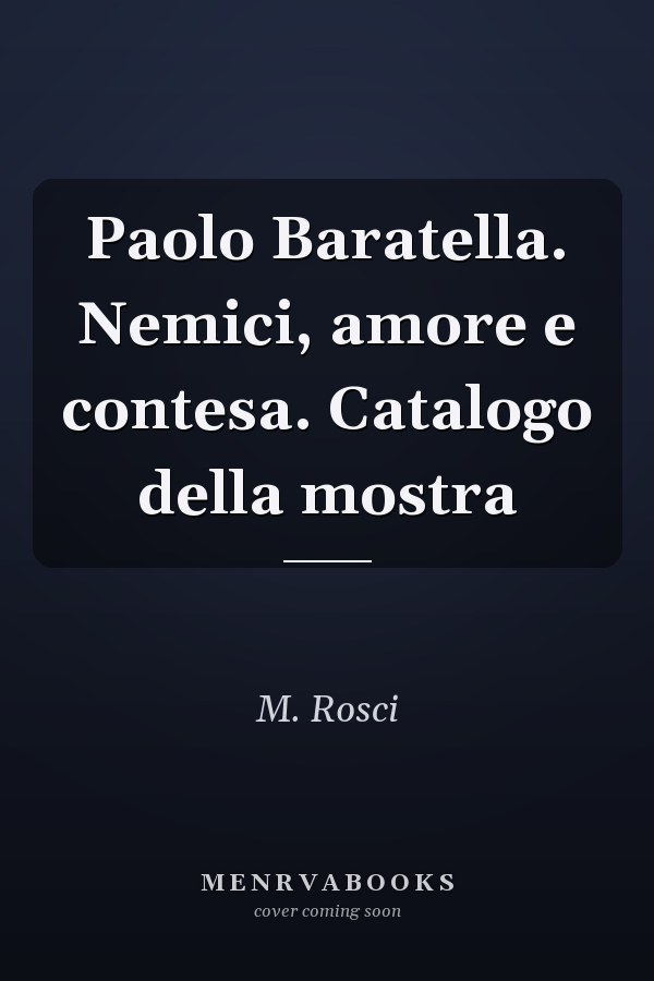 Paolo Baratella. Nemici, amore e contesa. Catalogo della mostra