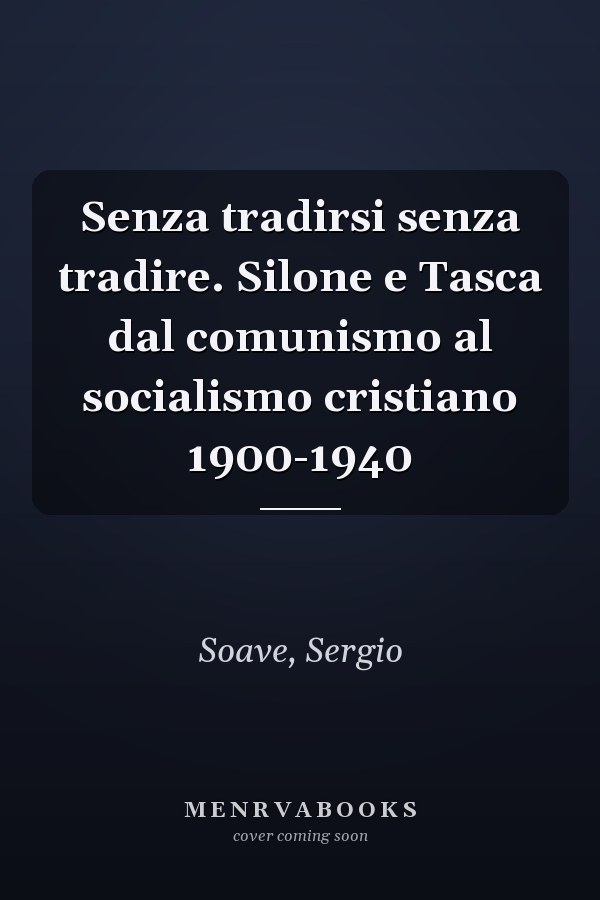 Senza tradirsi senza tradire. Silone e Tasca dal comunismo al socialismo cristiano 1900-1940