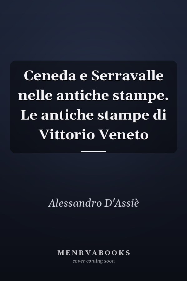 Ceneda e Serravalle nelle antiche stampe. Le antiche stampe di Vittorio Veneto