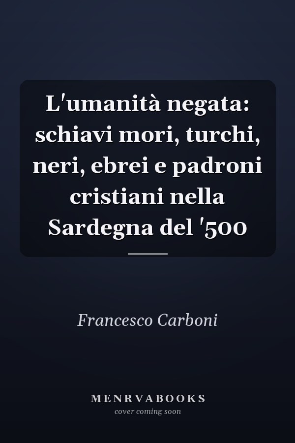 L'umanità negata: schiavi mori, turchi, neri, ebrei e padroni cristiani nella Sardegna del '500